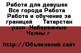 Работа для девушек - Все города Работа » Работа и обучение за границей   . Татарстан респ.,Набережные Челны г.